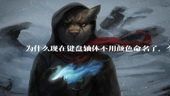为什么现在键盘轴体不用颜色命名了，全是些莫名其妙的名字，看不懂到底是什么？