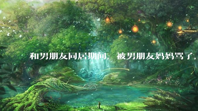 和男朋友同居期间，被男朋友妈妈骂了，要怎么办呢？后续要如何相处呢？