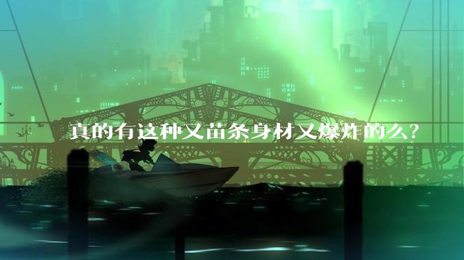 真的有这种又苗条身材又爆炸的么？