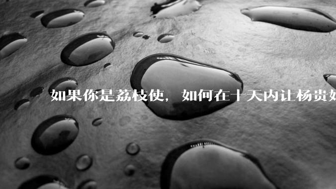 如果你是荔枝使，如何在十天内让杨贵妃吃上新鲜荔枝?
