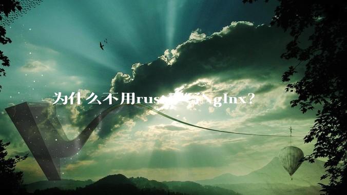 为什么不用rust重写Nginx？