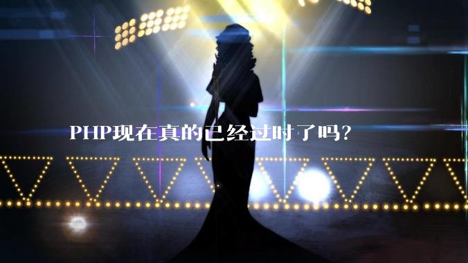 PHP现在真的已经过时了吗？