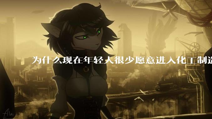 为什么现在年轻人很少愿意进入化工制造业？