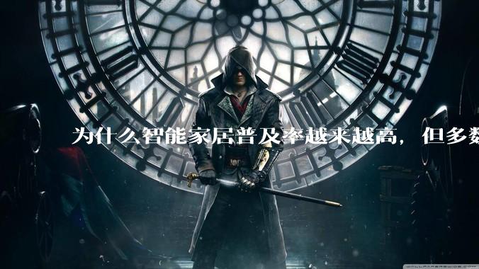 为什么智能家居普及率越来越高，但多数人只用基础功能？