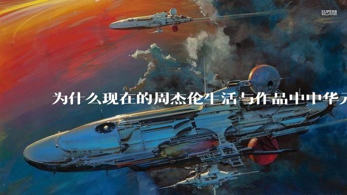 为什么现在的周杰伦生活与作品中中华元素越来越少了？