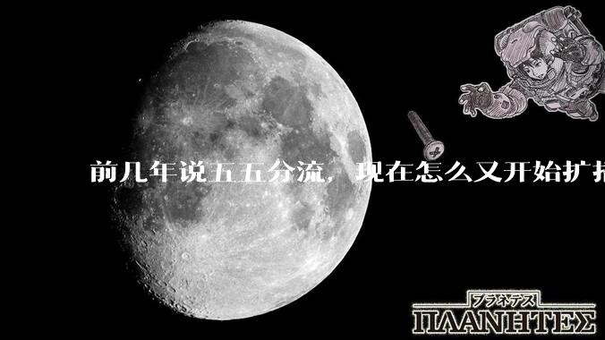 前几年说五五分流，现在怎么又开始扩招了？