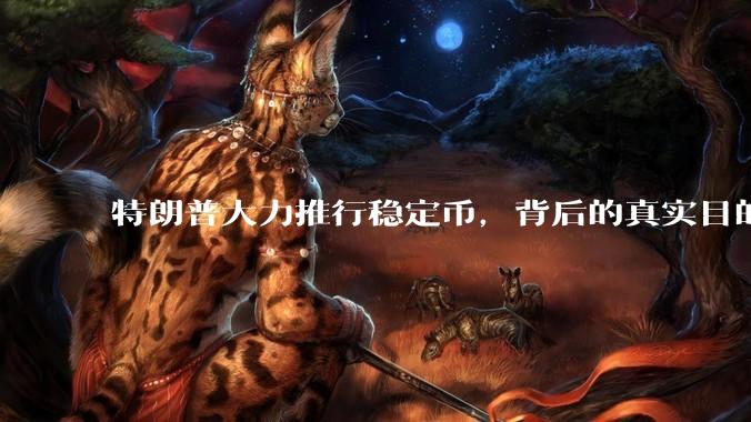特朗普大力推行稳定币，背后的真实目的是什么？