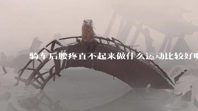 骑车后腰疼直不起来做什么运动比较好呢？